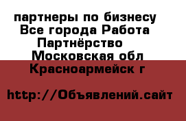 партнеры по бизнесу - Все города Работа » Партнёрство   . Московская обл.,Красноармейск г.